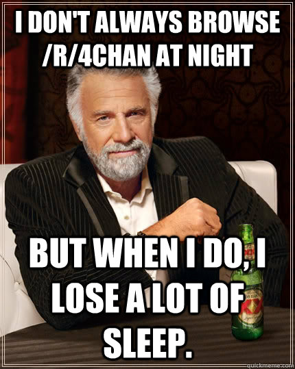 I don't always browse /r/4chan at night  but when I do, I lose a lot of sleep. - I don't always browse /r/4chan at night  but when I do, I lose a lot of sleep.  The Most Interesting Man In The World