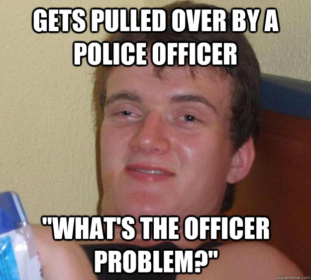 Gets pulled over by a police officer 