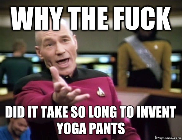 why the fuck did it take so long to invent yoga pants  Annoyed Picard HD