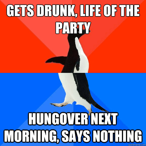 Gets drunk, life of the party hungover next morning, says nothing  Socially Awesome Awkward Penguin