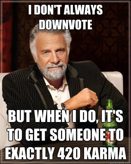 I don't always downvote  But when I do, it's to get someone to exactly 420 KArma  The Most Interesting Man In The World