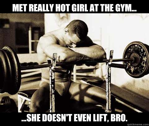 Met really hot girl at the gym... ...she doesn't even lift, bro.  Bodybuilder Problems