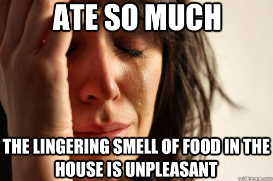 Ate so much The lingering smell of food in the house is unpleasant  First World Problems