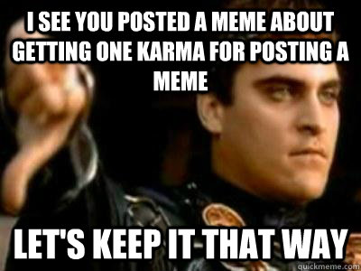 i see you posted a meme about getting one karma for posting a meme let's keep it that way  Downvoting Roman