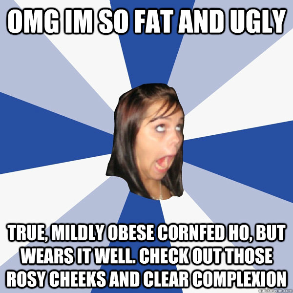 omg im so fat and ugly true, mildly obese cornfed ho, but wears it well. check out those rosy cheeks and clear complexion  Annoying Facebook Girl