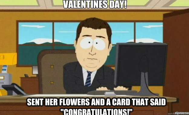 Valentines Day! Sent her flowers and a card that said 