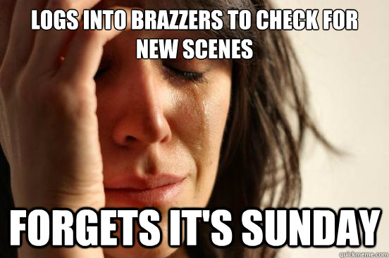 Logs into brazzers to check for new scenes forgets it's sunday  First World Problems