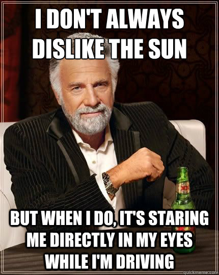 I don't always dislike the sun but when I do, it's staring me directly in my eyes while I'm driving - I don't always dislike the sun but when I do, it's staring me directly in my eyes while I'm driving  The Worlds Most Interesting Man