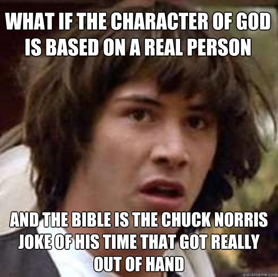 what if the character of god is based on a real person and the bible is the chuck norris joke of his time that got really out of hand  conspiracy keanu