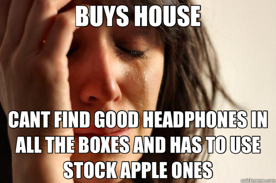BUYS HOUSE CANT FIND GOOD HEADPHONES IN ALL THE BOXES AND HAS TO USE STOCK APPLE ONES  First World Problems