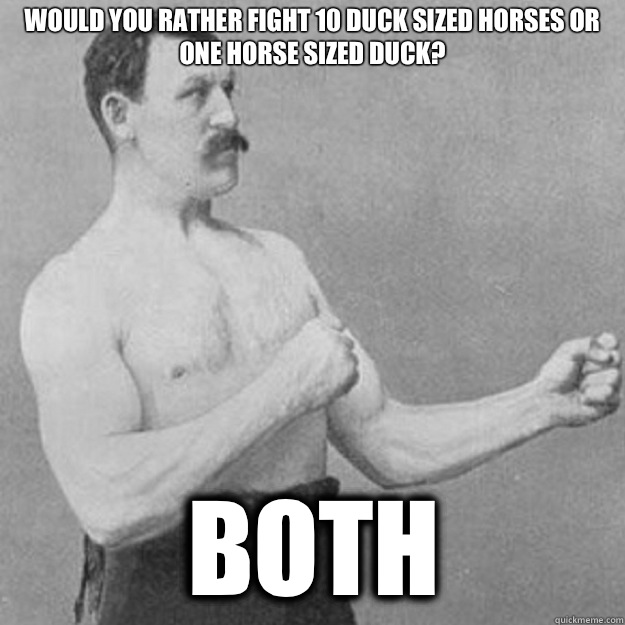 Would you rather fight 10 duck sized horses or one horse sized duck? Both  overly manly man