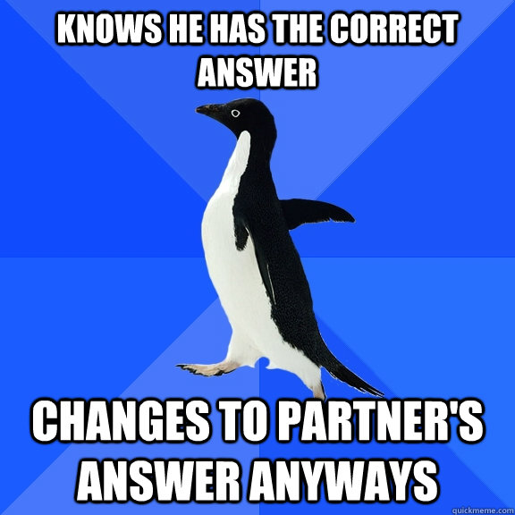 Knows he has the correct answer changes to partner's answer anyways  Socially Awkward Penguin