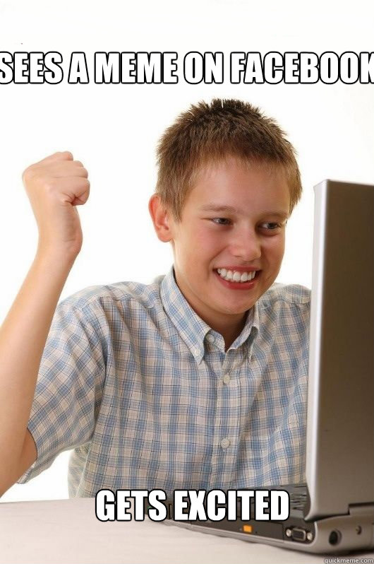 Sees a meme on Facebook Gets excited  First Day on the Internet Kids First Meme