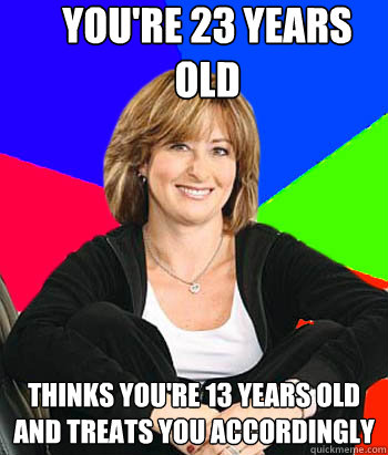 you're 23 years old thinks you're 13 years old and treats you accordingly  Sheltering Suburban Mom