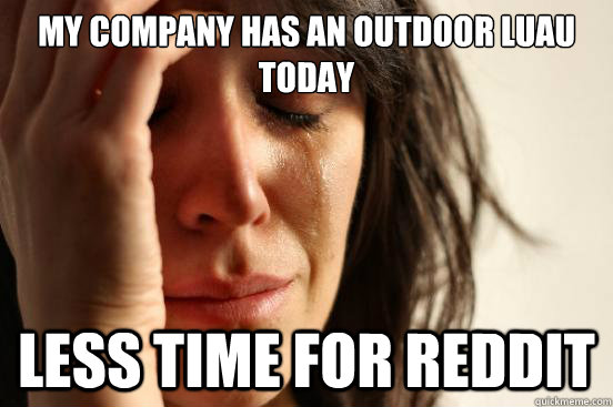 My company has an outdoor luau today less time for reddit  First World Problems