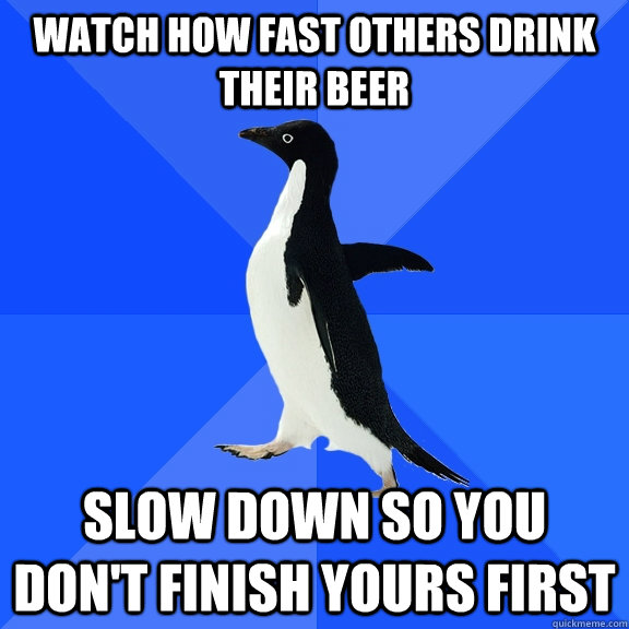 watch how fast others drink their beer slow down so you don't finish yours first  Socially Awkward Penguin