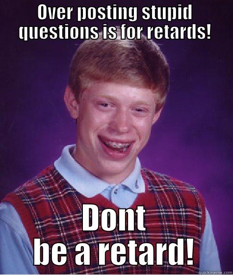OVER POSTING STUPID QUESTIONS IS FOR RETARDS! DONT BE A RETARD! Bad Luck Brian
