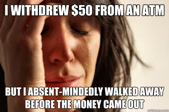 I withdrew $50 from an ATM But I absent-mindedly walked away before the money came out  First World Problems