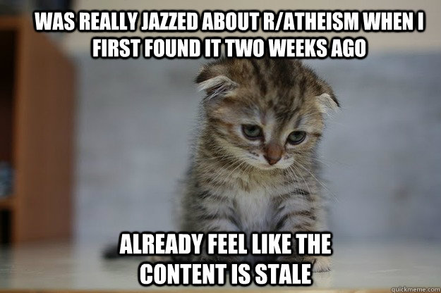 Was really jazzed about r/atheism when I first found it two weeks ago already feel like the content is stale Caption 3 goes here  Sad Kitten
