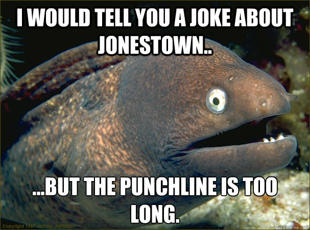I would tell you a joke about Jonestown.. ...But the punchline is too long.  Bad Joke Eel