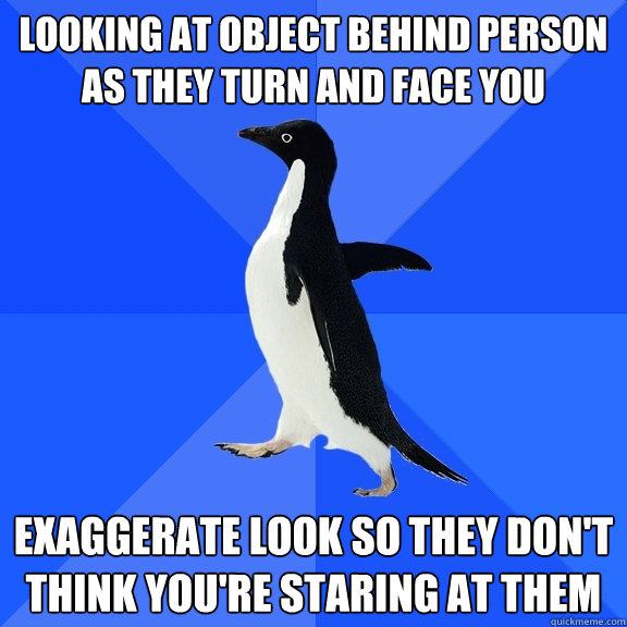 Looking at object behind person as they turn and face you Exaggerate look so they don't think you're staring at them  Socially Awkward Penguin
