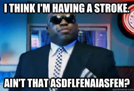 I think I'm having a stroke. Ain't that asdflfenaiasfen? - I think I'm having a stroke. Ain't that asdflfenaiasfen?  Aint that some shit
