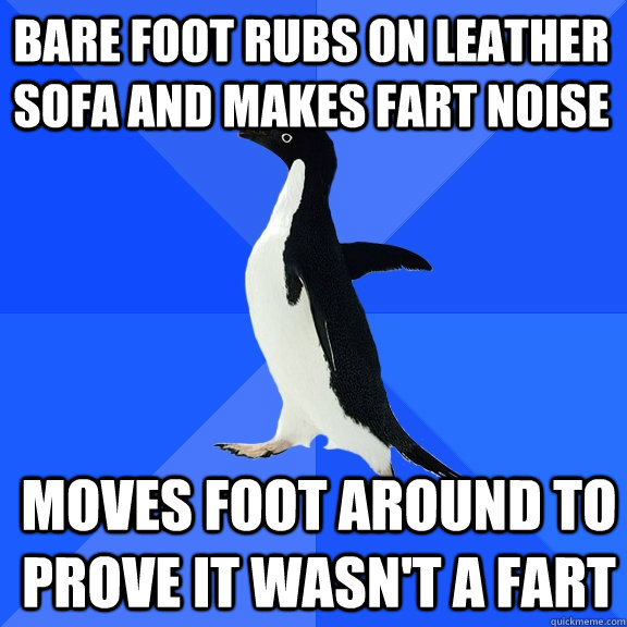 bare foot rubs on leather sofa and makes fart noise moves foot around to prove it wasn't a fart  Socially Awkward Penguin