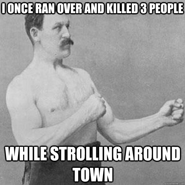 I once ran over and killed 3 people while strolling around town  overly manly man