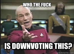 who the fuck is downvoting this?  Annoyed Picard