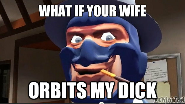 What if your wife ORBITS MY DICK  