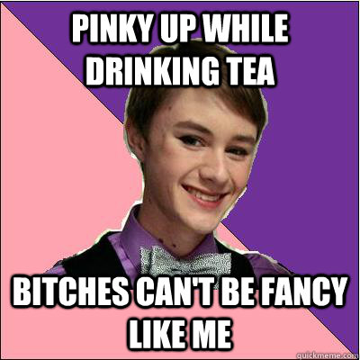 pinky up while drinking tea bitches can't be fancy like me - pinky up while drinking tea bitches can't be fancy like me  Fancy Boy Francis