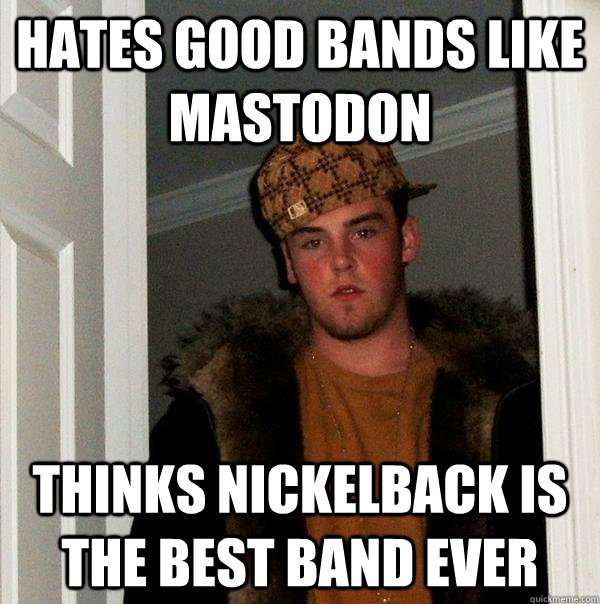 hates good bands like Mastodon thinks nickelback is the best band ever  Scumbag Steve