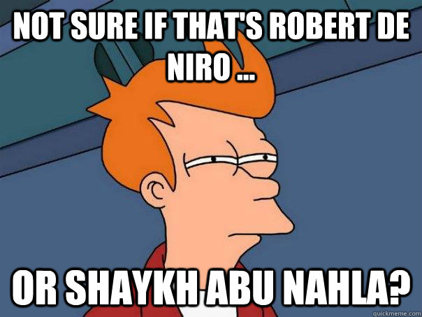 Not sure if that's Robert de Niro ... Or Shaykh Abu Nahla?  Futurama Fry