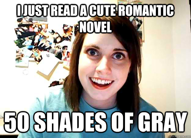 i just read a cute romantic novel 50 shades of gray  Overly Attached Girlfriend