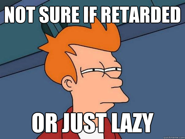 Not sure if retarded or just lazy  Futurama Fry