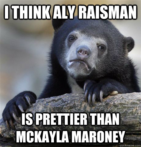 I Think Aly Raisman  is prettier than McKayla Maroney  Confession Bear