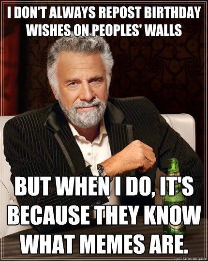 I don't always repost birthday wishes on peoples' walls but when I do, it's because they know what memes are.  The Most Interesting Man In The World