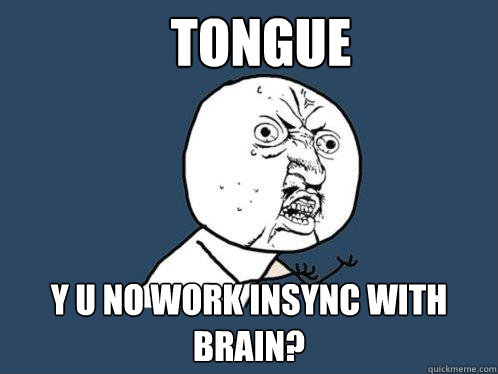 TONGUE y u no WORK INSYNC WITH BRAIN?  Y U No