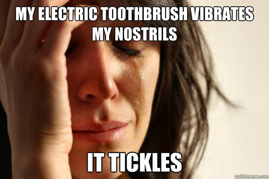 my electric toothbrush vibrates my nostrils it tickles  First World Problems