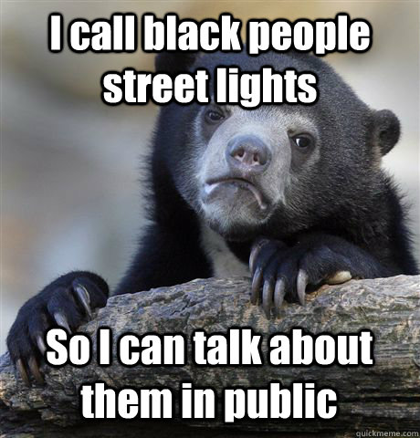 I call black people street lights So I can talk about them in public  Confession Bear