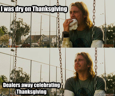 I was dry on Thanksgiving Dealers away celebrating Thanksgiving  First World Stoner Problems