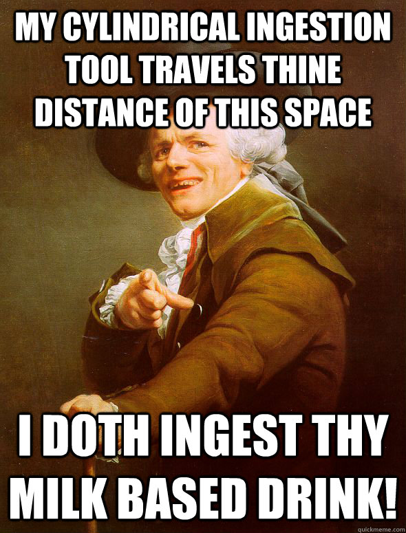 MY CYLINDRICAL INGESTION TOOL TRAVELS THINE DISTANCE OF THIS SPACE I DOTH INGEST THY MILK BASED DRINK!  Joseph Ducreux