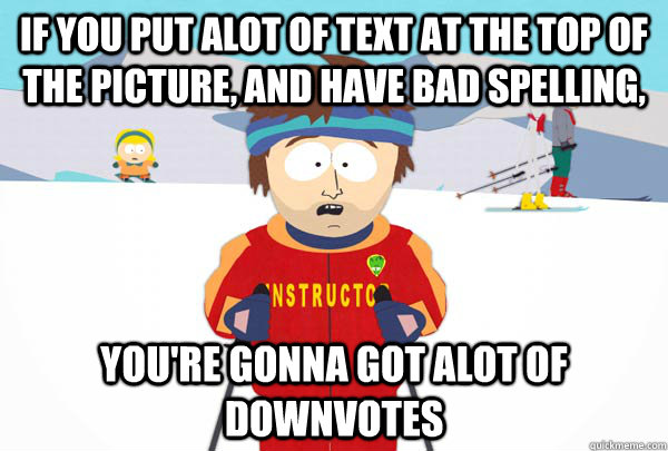 If you put alot of text at the top of the picture, and have bad spelling, You're gonna got alot of downvotes  Super Cool Ski Instructor