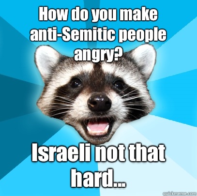 How do you make anti-Semitic people angry? Israeli not that hard...  Lame Pun Coon