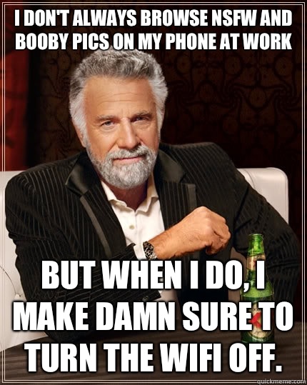 I don't always browse NSFW and booby pics on my phone at work But when I do, I make damn sure to turn the wifi off.   The Most Interesting Man In The World