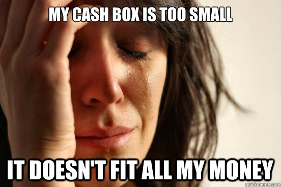 My cash box is too small
 It doesn't fit all my money - My cash box is too small
 It doesn't fit all my money  First World Problems