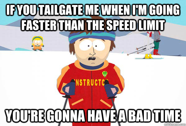 If you tailgate me when I'm going faster than the speed limit You're gonna have a bad time  Super Cool Ski Instructor