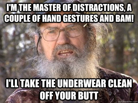 I'm the master of distractions, a couple of hand gestures and BAM! I'll take the underwear clean off your butt  