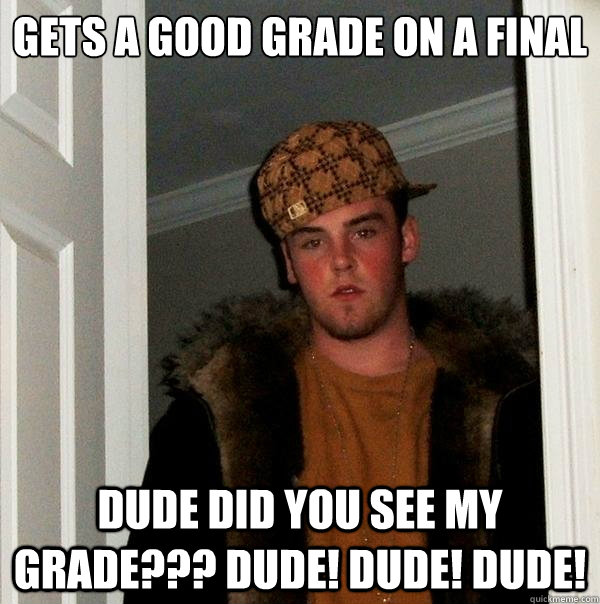 Gets a good grade on a final DUDE DID YOU SEE MY GRADE??? DUDE! DUDE! DUDE!  Scumbag Steve