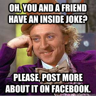 Oh, you and a friend have an inside joke? Please, post more about it on facebook. - Oh, you and a friend have an inside joke? Please, post more about it on facebook.  Condescending Wonka